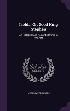 portada Isolda, Or, Good King Stephen: An Historical And Romantic Drama In Five Acts
