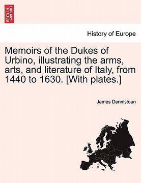 portada memoirs of the dukes of urbino, illustrating the arms, arts, and literature of italy, from 1440 to 1630. [with plates.] (en Inglés)