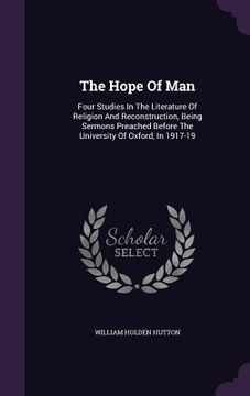 portada The Hope Of Man: Four Studies In The Literature Of Religion And Reconstruction, Being Sermons Preached Before The University Of Oxford,