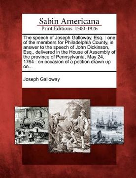 portada the speech of joseph galloway, esq.: one of the members for philadelphia county, in answer to the speech of john dickinson, esq., delivered in the hou (en Inglés)