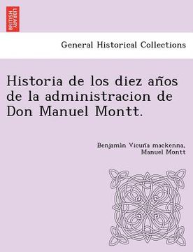 portada historia de los diez an os de la administracion de don manuel montt. (in English)