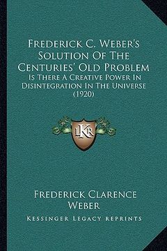 portada frederick c. weber's solution of the centuries' old problem: is there a creative power in disintegration in the universe (1920) (en Inglés)