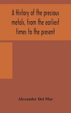 portada A history of the precious metals, from the earliest times to the present 