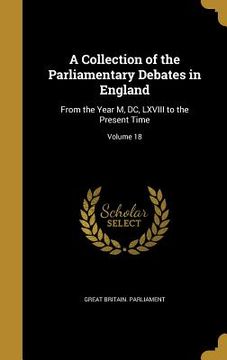 portada A Collection of the Parliamentary Debates in England: From the Year M, DC, LXVIII to the Present Time; Volume 18 (en Inglés)
