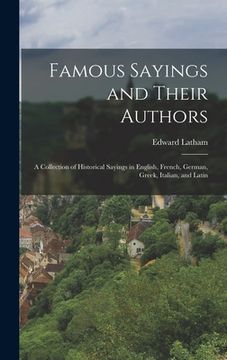 portada Famous Sayings and Their Authors: A Collection of Historical Sayings in English, French, German, Greek, Italian, and Latin (en Inglés)