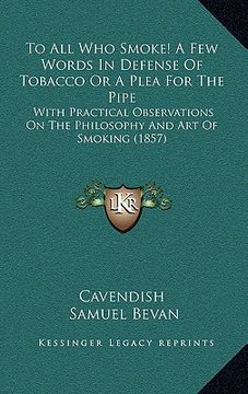 portada to all who smoke! a few words in defense of tobacco or a plea for the pipe: with practical observations on the philosophy and art of smoking (1857) (in English)
