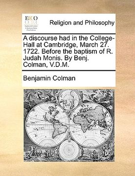 portada a discourse had in the college-hall at cambridge, march 27. 1722. before the baptism of r. judah monis. by benj. colman, v.d.m. (en Inglés)