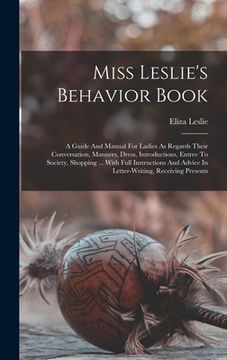 portada Miss Leslie's Behavior Book: A Guide And Manual For Ladies As Regards Their Conversation, Manners, Dress, Introductions, Entree To Society, Shoppin (en Inglés)