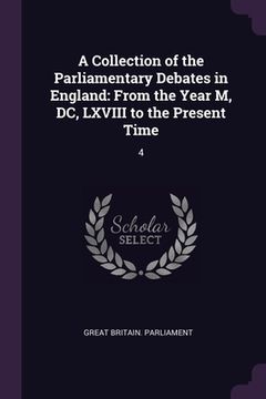 portada A Collection of the Parliamentary Debates in England: From the Year M, DC, LXVIII to the Present Time: 4 (en Inglés)