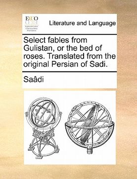 portada select fables from gulistan, or the bed of roses. translated from the original persian of sadi.
