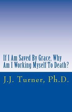 portada If I Am Saved By Grace, Why Am I Working Myself To Death?: Freedom From Legalism! (en Inglés)