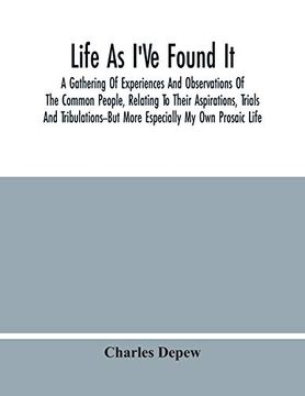 portada Life as I'Ve Found it: A Gathering of Experiences and Observations of the Common People, Relating to Their Aspirations, Trials and Tribulations--But More Especially my own Prosaic Life (en Inglés)