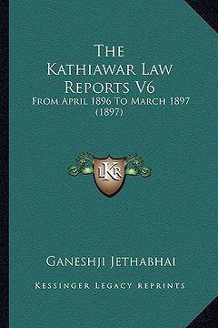 portada the kathiawar law reports v6: from april 1896 to march 1897 (1897) (en Inglés)