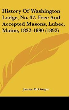 portada history of washington lodge, no. 37, free and accepted masons, lubec, maine, 1822-1890 (1892) (in English)