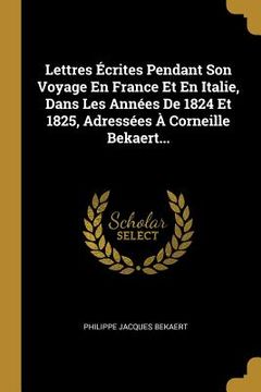 portada Lettres Écrites Pendant Son Voyage En France Et En Italie, Dans Les Années De 1824 Et 1825, Adressées À Corneille Bekaert... (en Francés)