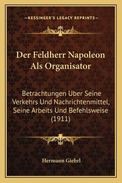 portada Der Feldherr Napoleon Als Organisator: Betrachtungen Uber Seine Verkehrs Und Nachrichtenmittel, Seine Arbeits Und Befehlsweise (1911) (in German)