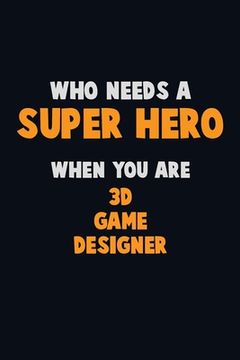 portada Who Need A SUPER HERO, When You Are 3D Game Designer: 6X9 Career Pride 120 pages Writing Notebooks (in English)