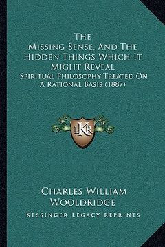 portada the missing sense, and the hidden things which it might reveal: spiritual philosophy treated on a rational basis (1887) (in English)