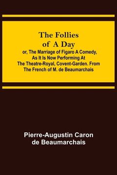 portada The Follies of a Day; or, The Marriage of Figaro A Comedy, as it is now performing at the Theatre-Royal, Covent-Garden. From the French of M. de Beaum (en Inglés)