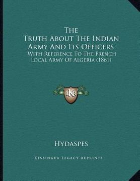 portada the truth about the indian army and its officers: with reference to the french local army of algeria (1861) (en Inglés)