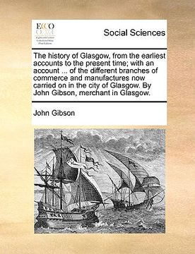 portada the history of glasgow, from the earliest accounts to the present time; with an account ... of the different branches of commerce and manufactures now (en Inglés)