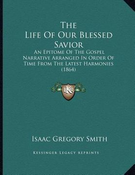 portada the life of our blessed savior: an epitome of the gospel narrative arranged in order of time from the latest harmonies (1864) (en Inglés)