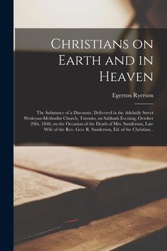 portada Christians on Earth and in Heaven [microform]: the Substance of a Discourse, Delivered in the Adelaide Street Wesleyan-Methodist Church, Toronto, on S (en Inglés)