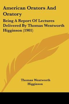 portada american orators and oratory: being a report of lectures delivered by thomas wentworth higginson (1901) (in English)