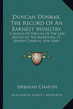 portada duncan dunbar, the record of an earnest ministry: a sketch of the life of the late pastor of the mcdougal st. baptist church, new york (in English)
