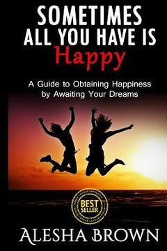 portada Sometimes all you have is Happy: Second Edition: A Guide to Obtaining Happiness while awaiting your dreams (en Inglés)