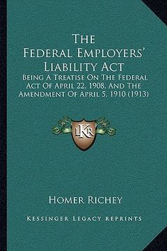 portada the federal employers' liability act: being a treatise on the federal act of april 22, 1908, and the amendment of april 5, 1910 (1913) (en Inglés)