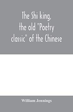 portada The shi King, the old "Poetry Classic" of the Chinese: A Close Metrical Translation, With Annotations (en Inglés)