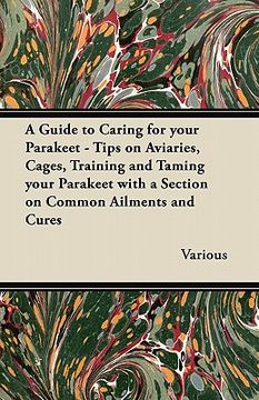 portada a guide to caring for your parakeet - tips on aviaries, cages, training and taming your parakeet with a section on common ailments and cures