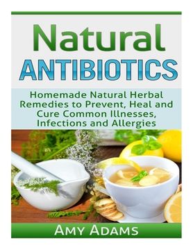 portada Natural Antibiotics: Homemade Natural Herbal Remedies to Prevent, Heal and Cure Common Illnesses, Infections and Allergies (en Inglés)