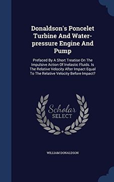 portada Donaldson's Poncelet Turbine and Water-Pressure Engine and Pump: Prefaced by a Short Treatise on the Impulsive Action of Inelastic Fluids. Is the ... Equal to the Relative Velocity Before Impact?