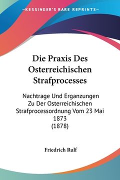 portada Die Praxis Des Osterreichischen Strafprocesses: Nachtrage Und Erganzungen Zu Der Osterreichischen Strafprocessordnung Vom 23 Mai 1873 (1878) (in German)