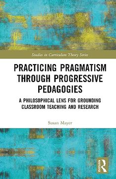 portada Practicing Pragmatism Through Progressive Pedagogies: A Philosophical Lens for Grounding Classroom Teaching and Research (Studies in Curriculum Theory Series) 