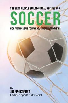 portada The Best Muscle Building Meal Recipes for Soccer: High Protein Meals to Make You Stronger and Faster (in English)