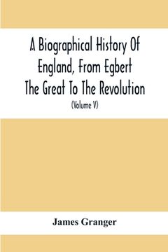 portada A Biographical History Of England, From Egbert The Great To The Revolution: Consisting Of Characters Disposed In Different Classes, And Adapted To A M (en Inglés)