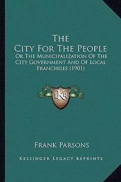 portada the city for the people: or the municipalization of the city government and of local franchises (1901) (en Inglés)