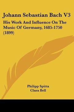 portada johann sebastian bach v3: his work and influence on the music of germany, 1685-1750 (1899)