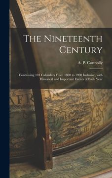 portada The Nineteenth Century [microform]: Containing 101 Calendars From 1800 to 1900 Inclusive, With Historical and Important Events of Each Year (en Inglés)