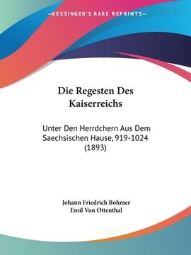 portada Die Regesten Des Kaiserreichs: Unter Den Herrdchern Aus Dem Saechsischen Hause, 919-1024 (1893) (en Alemán)