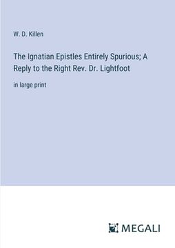 portada The Ignatian Epistles Entirely Spurious; A Reply to the Right Rev. Dr. Lightfoot: in large print (in English)