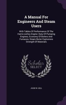 portada A Manual For Engineers And Steam Users: With Tables Of Performance Of The Harris-corliss Engine: Duty Of Pumping Engines, Economy Of Boilers And Furna (en Inglés)