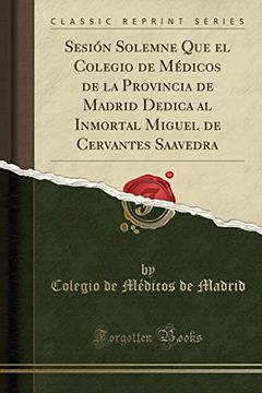 portada Sesión Solemne que el Colegio de Médicos de la Provincia de Madrid Dedica al Inmortal Miguel de Cervantes Saavedra (Classic Reprint)