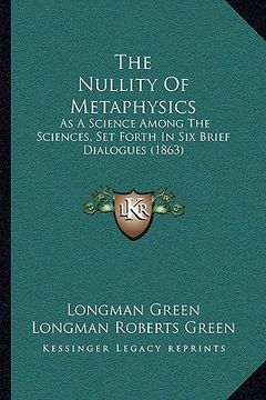 portada the nullity of metaphysics: as a science among the sciences, set forth in six brief dialogues (1863) (en Inglés)