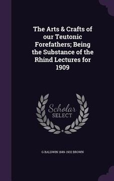 portada The Arts & Crafts of our Teutonic Forefathers; Being the Substance of the Rhind Lectures for 1909