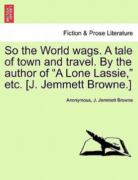 portada so the world wags. a tale of town and travel. by the author of "a lone lassie," etc. [j. jemmett browne.] (en Inglés)