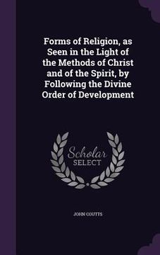 portada Forms of Religion, as Seen in the Light of the Methods of Christ and of the Spirit, by Following the Divine Order of Development